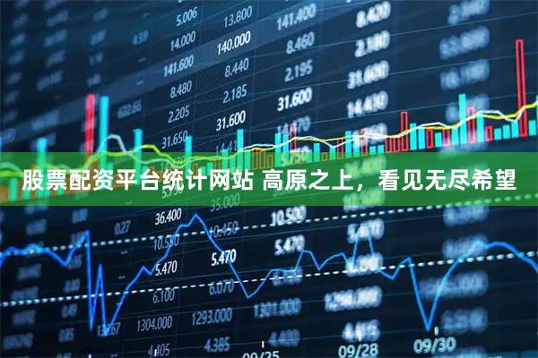 股票配资平台统计网站 高原之上，看见无尽希望