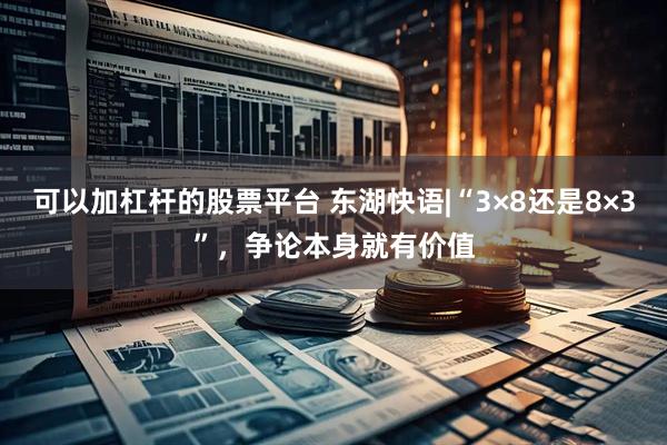 可以加杠杆的股票平台 东湖快语|“3×8还是8×3”,争论本身就有价值