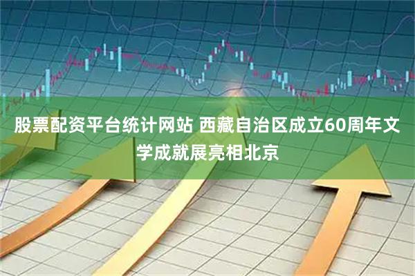 股票配资平台统计网站 西藏自治区成立60周年文学成就展亮相北京