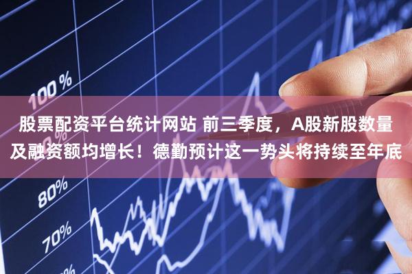 股票配资平台统计网站 前三季度,A股新股数量及融资额均增长!德勤预计这一势头将持续至年底