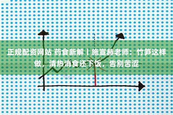 正规配资网站 药食新解丨施宣赫老师:竹笋这样做,清热消食还下饭,告别苦涩