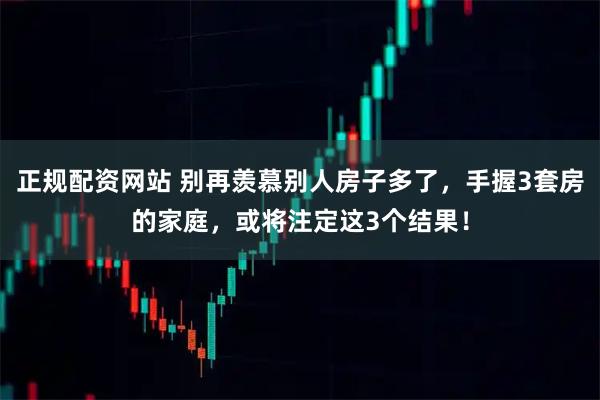 正规配资网站 别再羡慕别人房子多了，手握3套房的家庭，或将注定这3个结果！