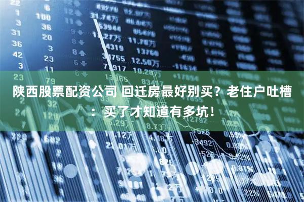 陕西股票配资公司 回迁房最好别买？老住户吐槽：买了才知道有多坑！
