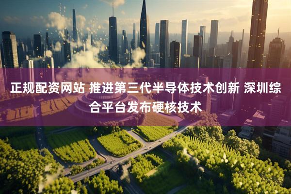 正规配资网站 推进第三代半导体技术创新 深圳综合平台发布硬核技术