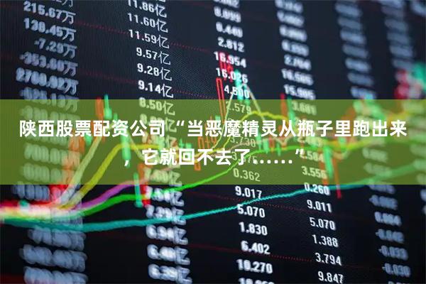 陕西股票配资公司 “当恶魔精灵从瓶子里跑出来，它就回不去了……”