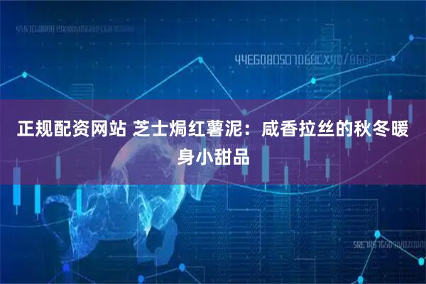 正规配资网站 芝士焗红薯泥：咸香拉丝的秋冬暖身小甜品