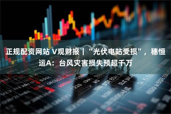 正规配资网站 V观财报｜“光伏电站受损”，穗恒运A：台风灾害损失预超千万
