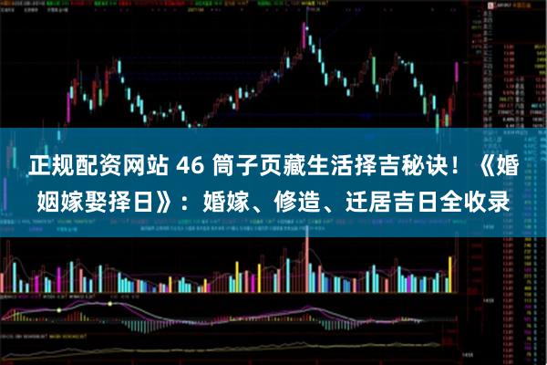 正规配资网站 46 筒子页藏生活择吉秘诀！《婚姻嫁娶择日》：婚嫁、修造、迁居吉日全收录