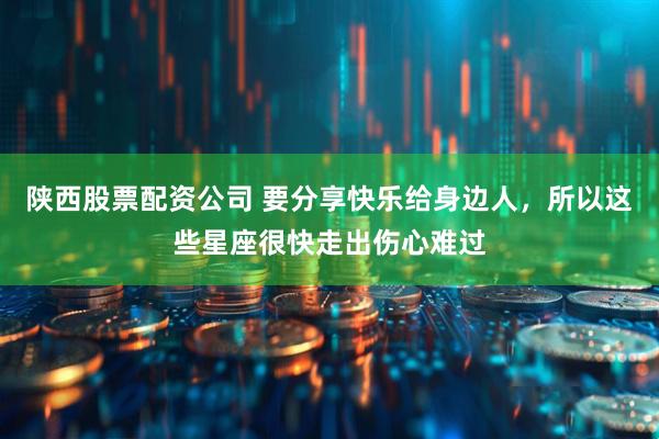 陕西股票配资公司 要分享快乐给身边人，所以这些星座很快走出伤心难过
