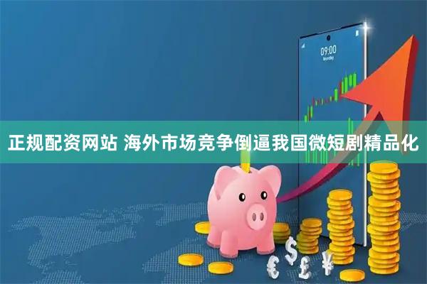 正规配资网站 海外市场竞争倒逼我国微短剧精品化