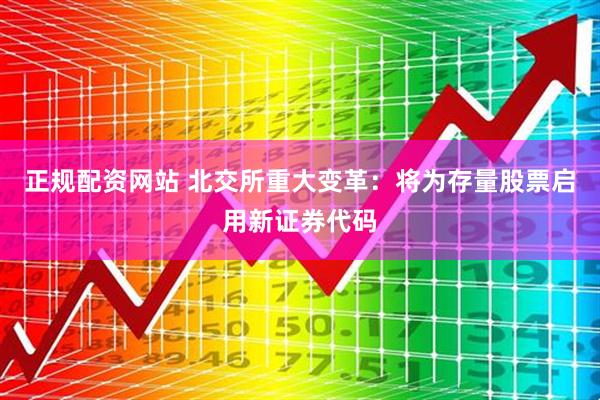 正规配资网站 北交所重大变革：将为存量股票启用新证券代码