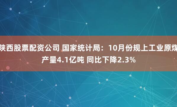 陕西股票配资公司 国家统计局：10月份规上工业原煤产量4.1亿吨 同比下降2.3%