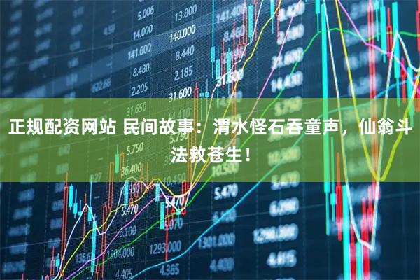正规配资网站 民间故事：渭水怪石吞童声，仙翁斗法救苍生！