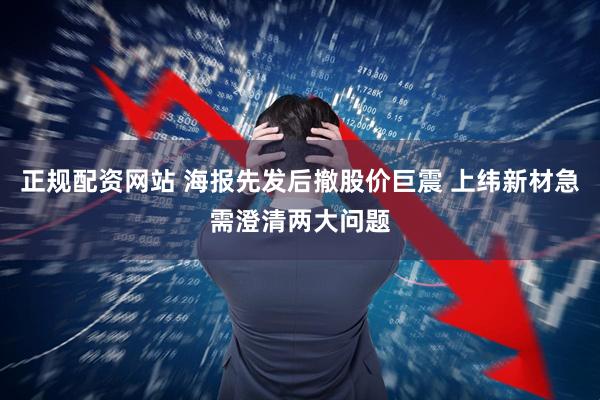 正规配资网站 海报先发后撤股价巨震 上纬新材急需澄清两大问题