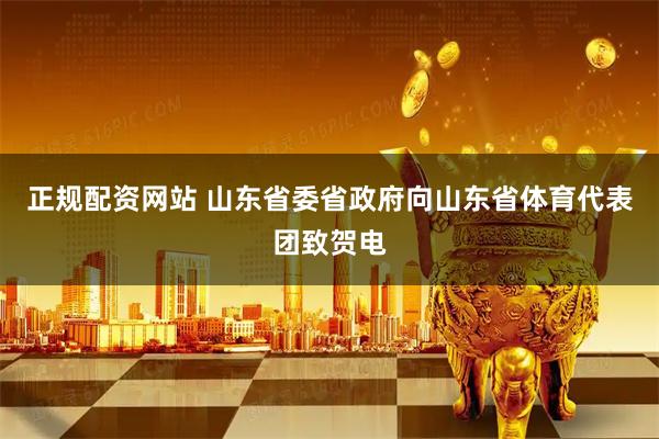 正规配资网站 山东省委省政府向山东省体育代表团致贺电