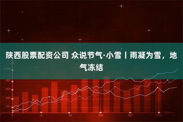 陕西股票配资公司 众说节气·小雪丨雨凝为雪，地气冻结