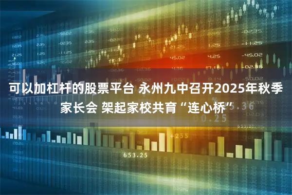 可以加杠杆的股票平台 永州九中召开2025年秋季家长会 架起家校共育“连心桥”