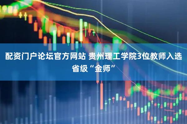 配资门户论坛官方网站 贵州理工学院3位教师入选省级“金师”