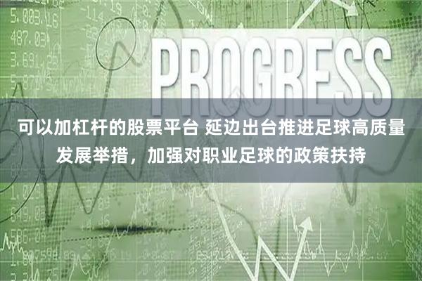 可以加杠杆的股票平台 延边出台推进足球高质量发展举措，加强对职业足球的政策扶持