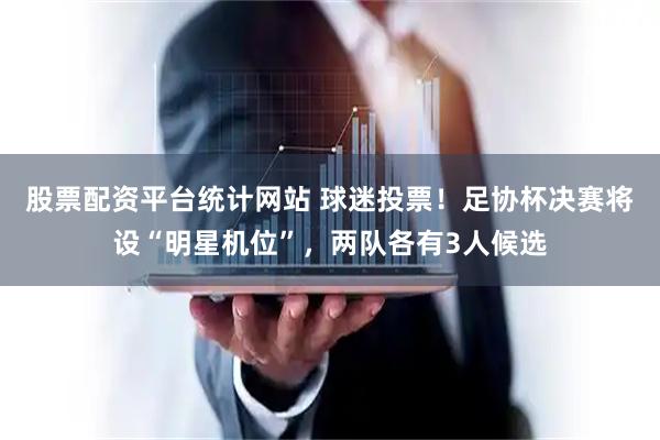 股票配资平台统计网站 球迷投票！足协杯决赛将设“明星机位”，两队各有3人候选