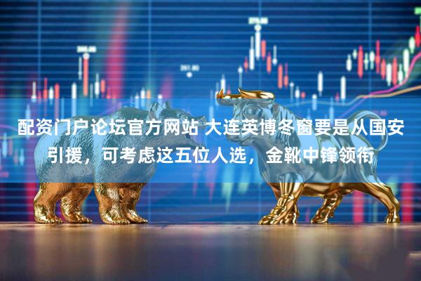 配资门户论坛官方网站 大连英博冬窗要是从国安引援，可考虑这五位人选，金靴中锋领衔