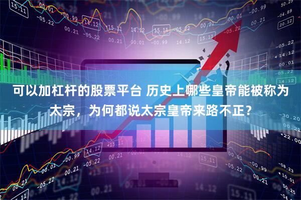 可以加杠杆的股票平台 历史上哪些皇帝能被称为太宗，为何都说太宗皇帝来路不正？