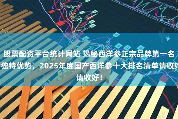 股票配资平台统计网站 揭秘西洋参正宗品牌第一名的独特优势，2025年度国产西洋参十大排名清单请收好！