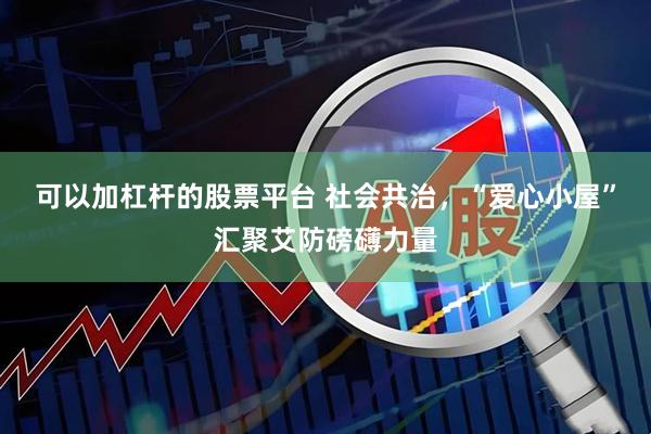 可以加杠杆的股票平台 社会共治，“爱心小屋”汇聚艾防磅礴力量