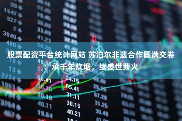 股票配资平台统计网站 苏泊尔非遗合作圆满交卷：承千年炊烟，续盛世薪火