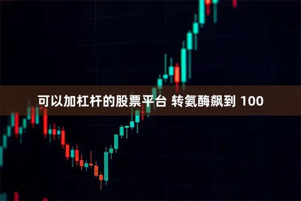 可以加杠杆的股票平台 转氨酶飙到 100