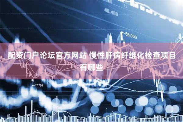配资门户论坛官方网站 慢性肝病纤维化检查项目有哪些