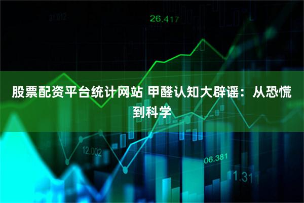 股票配资平台统计网站 甲醛认知大辟谣：从恐慌到科学