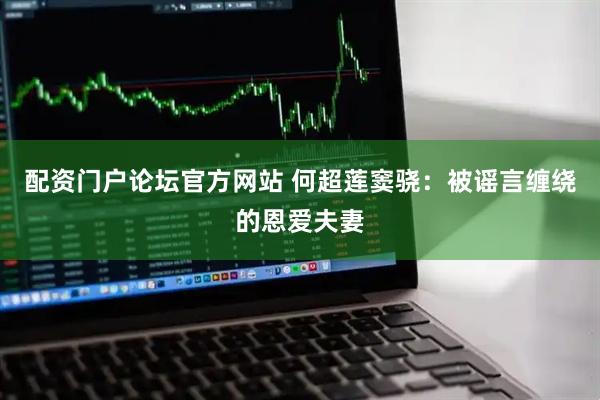 配资门户论坛官方网站 何超莲窦骁：被谣言缠绕的恩爱夫妻