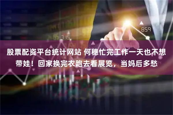 股票配资平台统计网站 何穗忙完工作一天也不想带娃！回家换完衣跑去看展览，当妈后多愁