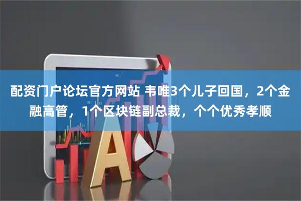 配资门户论坛官方网站 韦唯3个儿子回国，2个金融高管，1个区块链副总裁，个个优秀孝顺