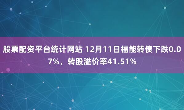 股票配资平台统计网站 12月11日福能转债下跌0.07%，转股溢价率41.51%