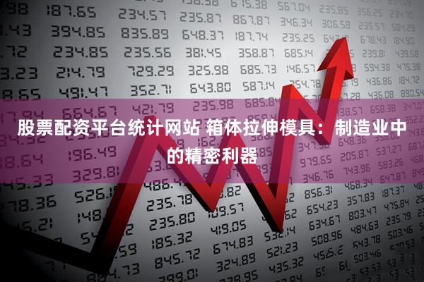 股票配资平台统计网站 箱体拉伸模具：制造业中的精密利器
