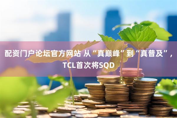 配资门户论坛官方网站 从“真巅峰”到“真普及”，TCL首次将SQD