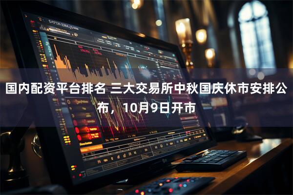 国内配资平台排名 三大交易所中秋国庆休市安排公布，10月9日开市