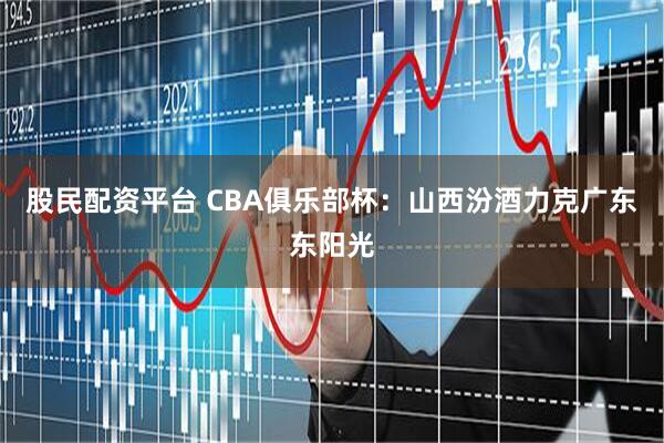 股民配资平台 CBA俱乐部杯：山西汾酒力克广东东阳光