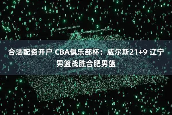 合法配资开户 CBA俱乐部杯：威尔斯21+9 辽宁男篮战胜合肥男篮