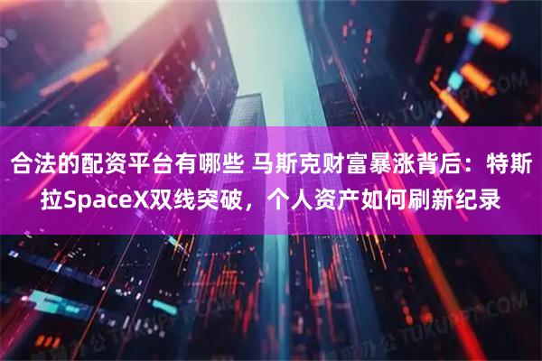 合法的配资平台有哪些 马斯克财富暴涨背后：特斯拉SpaceX双线突破，个人资产如何刷新纪录