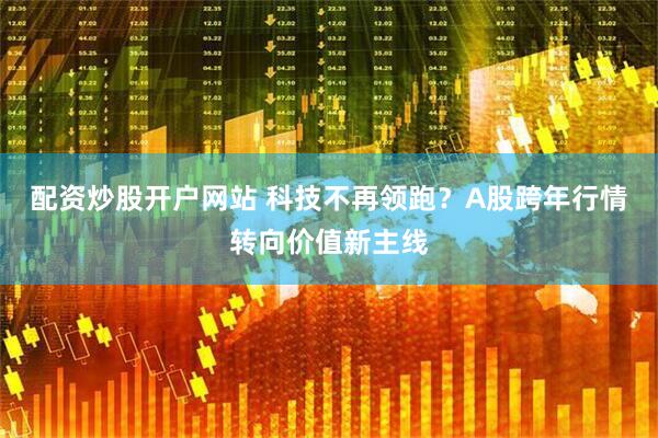 配资炒股开户网站 科技不再领跑？A股跨年行情转向价值新主线