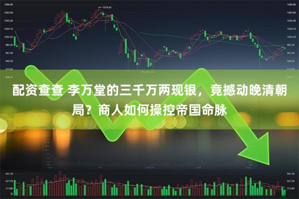 配资查查 李万堂的三千万两现银，竟撼动晚清朝局？商人如何操控帝国命脉