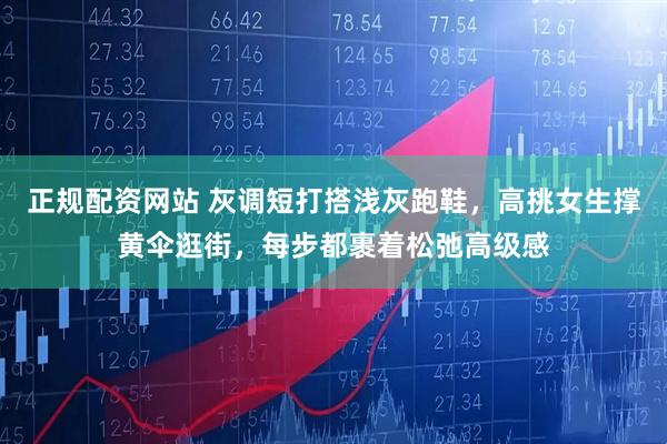 正规配资网站 灰调短打搭浅灰跑鞋，高挑女生撑黄伞逛街，每步都裹着松弛高级感