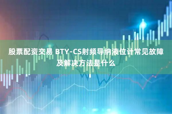 股票配资交易 BTY-CS射频导纳液位计常见故障及解决方法是什么