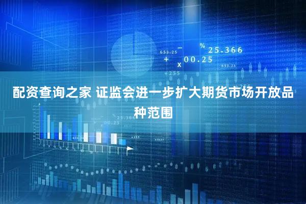 配资查询之家 证监会进一步扩大期货市场开放品种范围