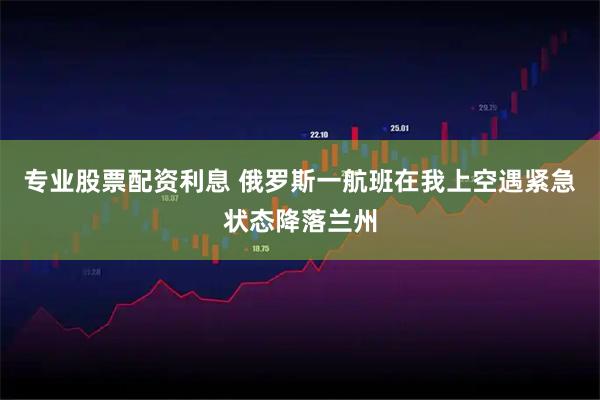 专业股票配资利息 俄罗斯一航班在我上空遇紧急状态降落兰州