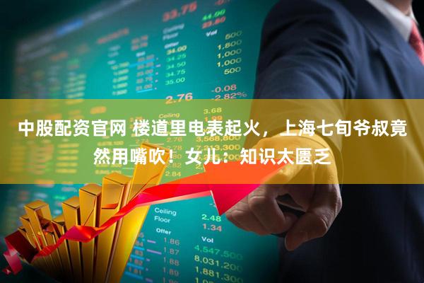 中股配资官网 楼道里电表起火，上海七旬爷叔竟然用嘴吹！女儿：知识太匮乏