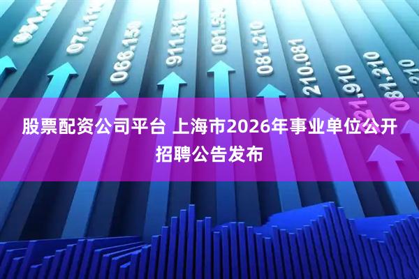 股票配资公司平台 上海市2026年事业单位公开招聘公告发布